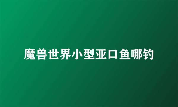 魔兽世界小型亚口鱼哪钓