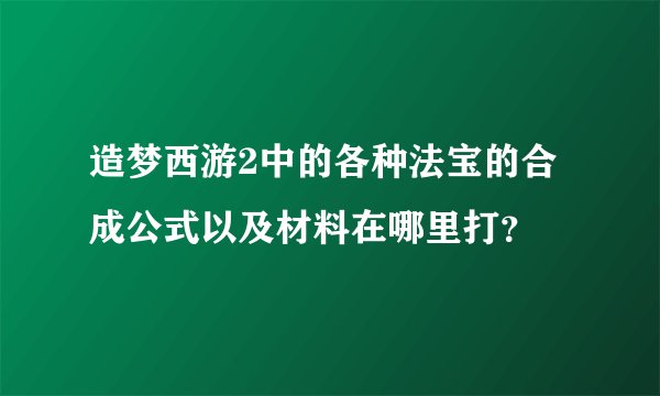 造梦西游2中的各种法宝的合成公式以及材料在哪里打？