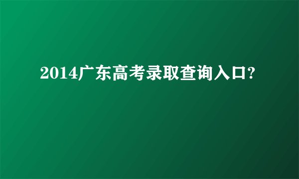 2014广东高考录取查询入口?