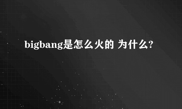 bigbang是怎么火的 为什么?