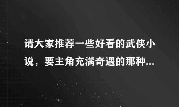 请大家推荐一些好看的武侠小说，要主角充满奇遇的那种，谢谢！