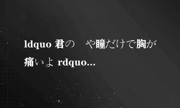 ldquo 君の髪や瞳だけで胸が痛いよ rdquo 中文意思?