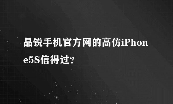 晶锐手机官方网的高仿iPhone5S信得过？