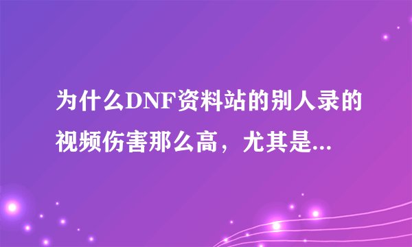为什么DNF资料站的别人录的视频伤害那么高，尤其是哪个叫矢志不渝的。别说开G的了