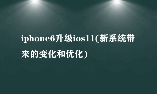 iphone6升级ios11(新系统带来的变化和优化)