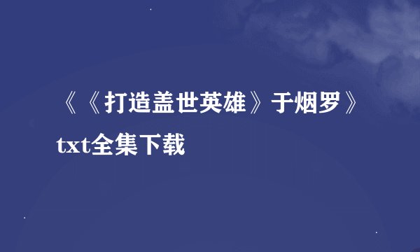 《《打造盖世英雄》于烟罗》txt全集下载
