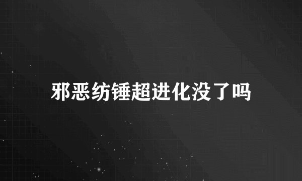 邪恶纺锤超进化没了吗