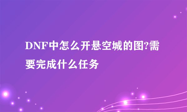 DNF中怎么开悬空城的图?需要完成什么任务