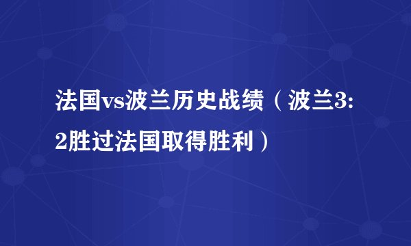 法国vs波兰历史战绩（波兰3:2胜过法国取得胜利）