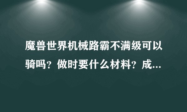 魔兽世界机械路霸不满级可以骑吗？做时要什么材料？成本大概多少？