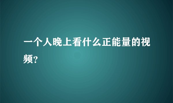 一个人晚上看什么正能量的视频？