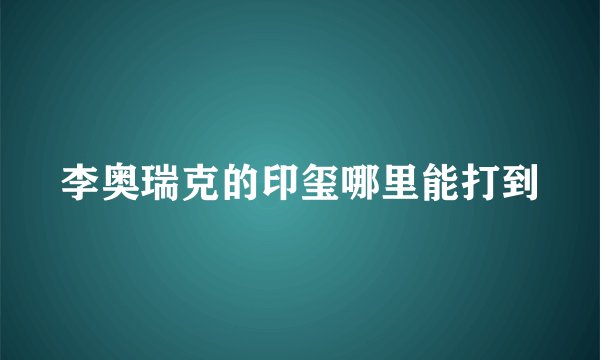 李奥瑞克的印玺哪里能打到