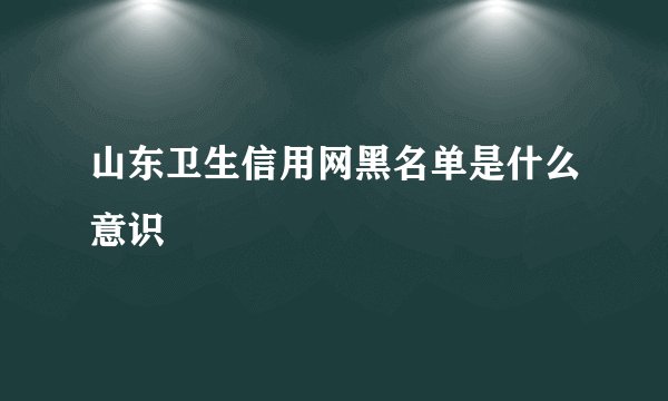 山东卫生信用网黑名单是什么意识