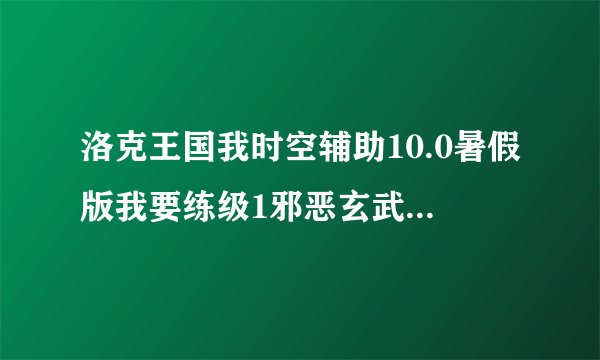 洛克王国我时空辅助10.0暑假版我要练级1邪恶玄武2火神100级 傻瓜代练怎么不好使啊
