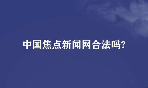 中国焦点新闻网合法吗?