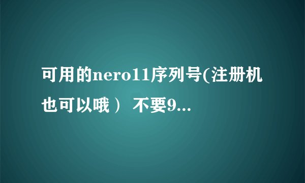 可用的nero11序列号(注册机也可以哦） 不要9004-027E-UM18-71C6-57TK-P034-UU8X-0U4A