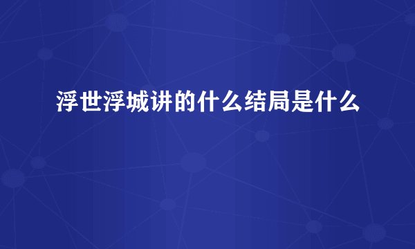 浮世浮城讲的什么结局是什么