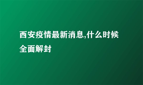 西安疫情最新消息,什么时候全面解封