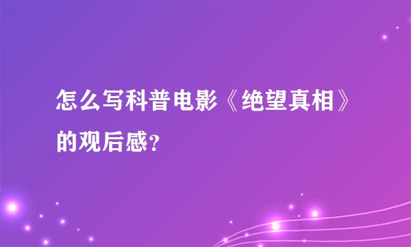 怎么写科普电影《绝望真相》的观后感？