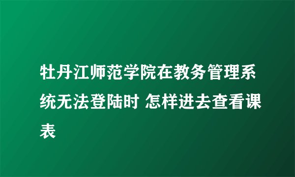牡丹江师范学院在教务管理系统无法登陆时 怎样进去查看课表