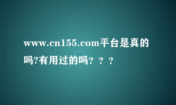 www.cn155.com平台是真的吗?有用过的吗？？？