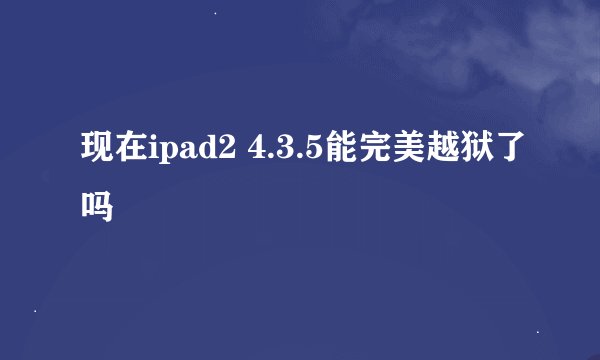 现在ipad2 4.3.5能完美越狱了吗
