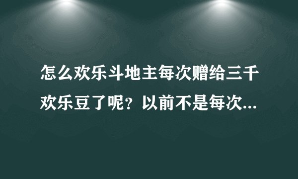 怎么欢乐斗地主每次赠给三千欢乐豆了呢？以前不是每次赠给一千吗？