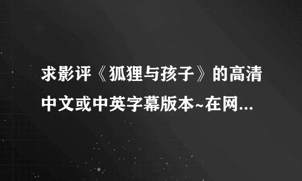 求影评《狐狸与孩子》的高清中文或中英字幕版本~在网上找了好久要么不高清要么没字幕。下载或在线观看都行