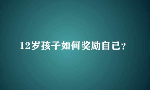 12岁孩子如何奖励自己？