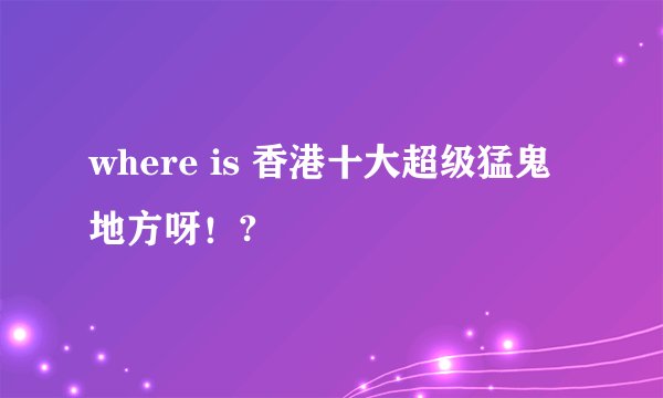 where is 香港十大超级猛鬼地方呀！?