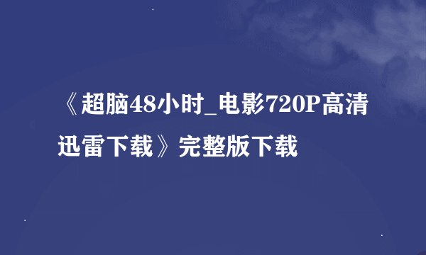 《超脑48小时_电影720P高清迅雷下载》完整版下载