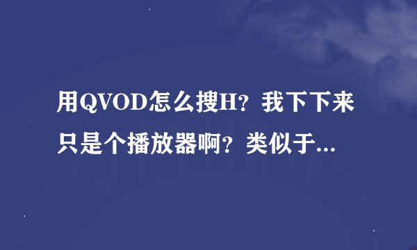 用QVOD怎么搜H？我下下来只是个播放器啊？类似于暴风影音，给个详细解释呗？