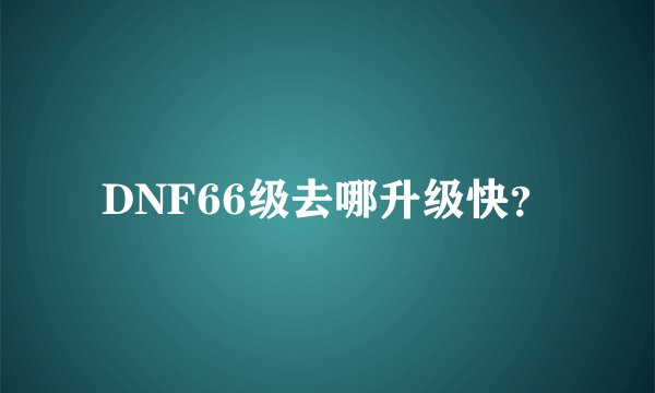 DNF66级去哪升级快？