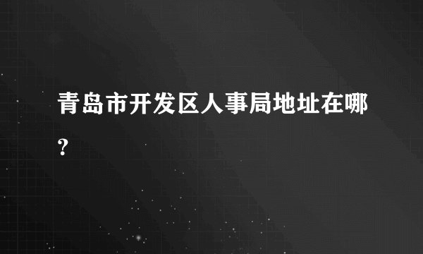 青岛市开发区人事局地址在哪？