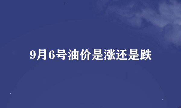 9月6号油价是涨还是跌