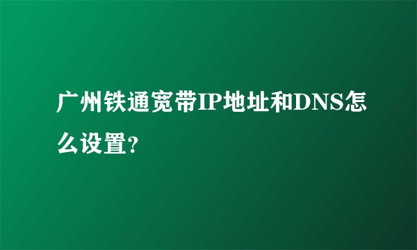 广州铁通宽带IP地址和DNS怎么设置？