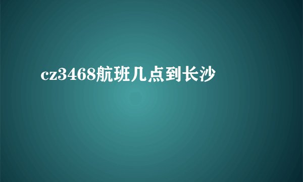 cz3468航班几点到长沙
