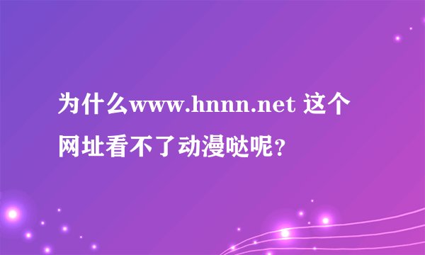 为什么www.hnnn.net 这个网址看不了动漫哒呢？