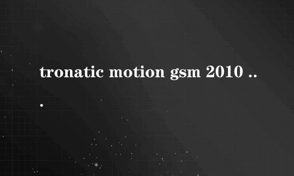tronatic motion gsm 2010 mobile 哪儿有卖的