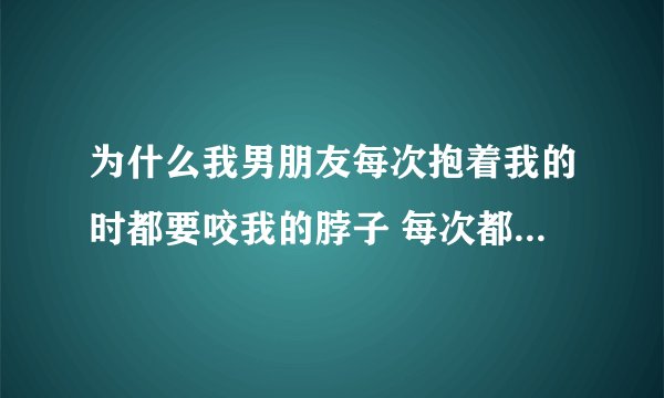 为什么我男朋友每次抱着我的时都要咬我的脖子 每次都咬在同一个位置 而且每次都咬的我好痛 求解！