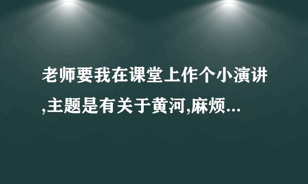 老师要我在课堂上作个小演讲,主题是有关于黄河,麻烦帮我写一下演讲稿