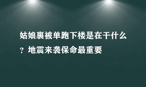 姑娘裹被单跑下楼是在干什么？地震来袭保命最重要
