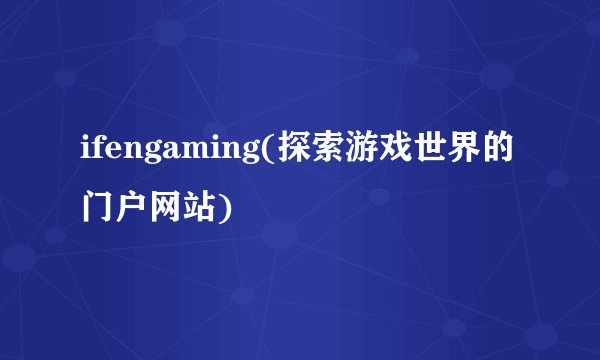 ifengaming(探索游戏世界的门户网站)