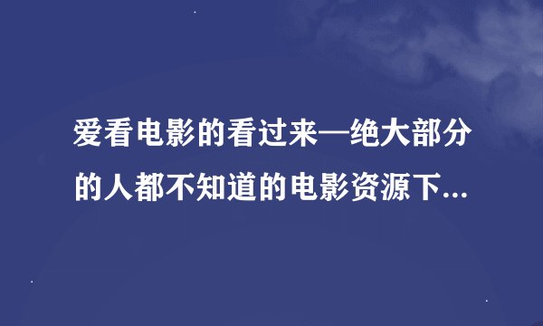 爱看电影的看过来—绝大部分的人都不知道的电影资源下载网站1