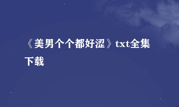 《美男个个都好涩》txt全集下载