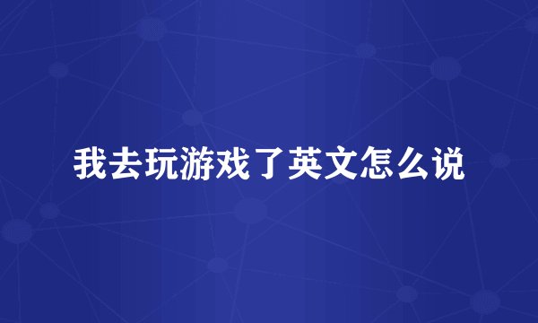 我去玩游戏了英文怎么说