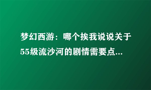 梦幻西游：哪个挨我说说关于55级流沙河的剧情需要点什么``