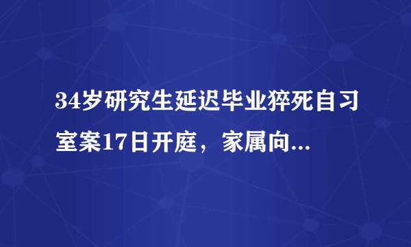 34岁研究生延迟毕业猝死自习室案17日开庭，家属向学校、导师索赔103余万元