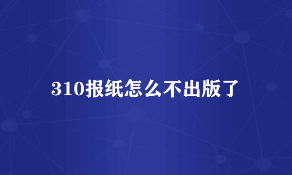 310报纸怎么不出版了