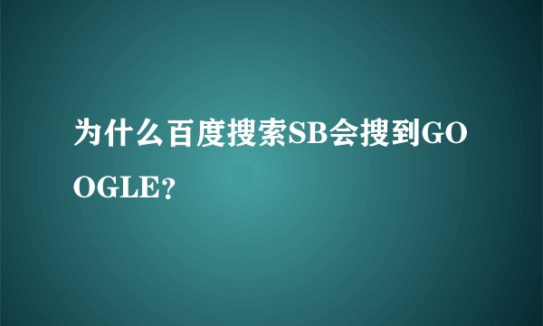 为什么百度搜索SB会搜到GOOGLE？